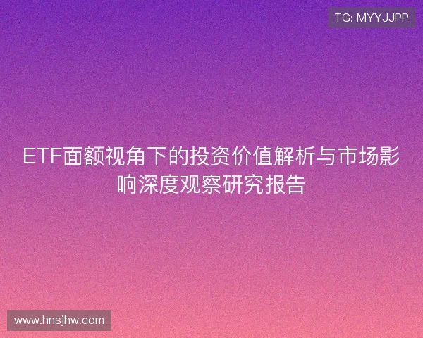 ETF面额视角下的投资价值解析与市场影响深度观察研究报告 ETF面额视角下的投资价值解析与市场影响深度观察研究报告